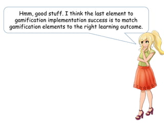 Hmm, good stuff. I think the last element to
gamification implementation success is to match
gamification elements to the right learning outcome.
 