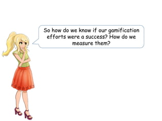 So how do we know if our gamification
efforts were a success? How do we
measure them?
 