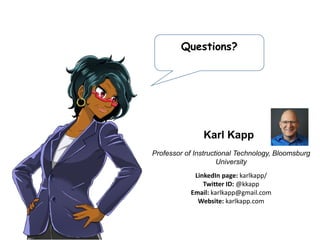 Questions?
CEO of Xvoyant
Linkedin page: robjeppsen/
Twitter ID: @robjeppsen
Email: Rob@Xvoyant.com
Website: xvoyant.com
Rob Jeppsen
Speaker:
Professor of Instructional Technology, Bloomsburg
University
LinkedIn page: karlkapp/
Twitter ID: @kkapp
Email: karlkapp@gmail.com
Website: karlkapp.com
Karl Kapp
 