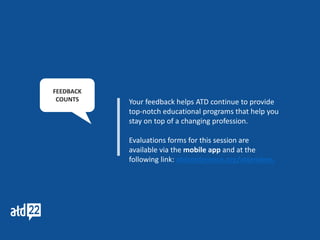 Your feedback helps ATD continue to provide
top-notch educational programs that help you
stay on top of a changing profession.
Evaluations forms for this session are
available via the mobile app and at the
following link: atdconference.org/attendees.
FEEDBACK
COUNTS
 