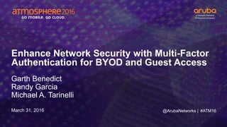 #ATM16
Enhance Network Security with Multi-Factor
Authentication for BYOD and Guest Access
Garth Benedict
Randy Garcia
Michael A. Tarinelli
March 31, 2016 @ArubaNetworks |
 