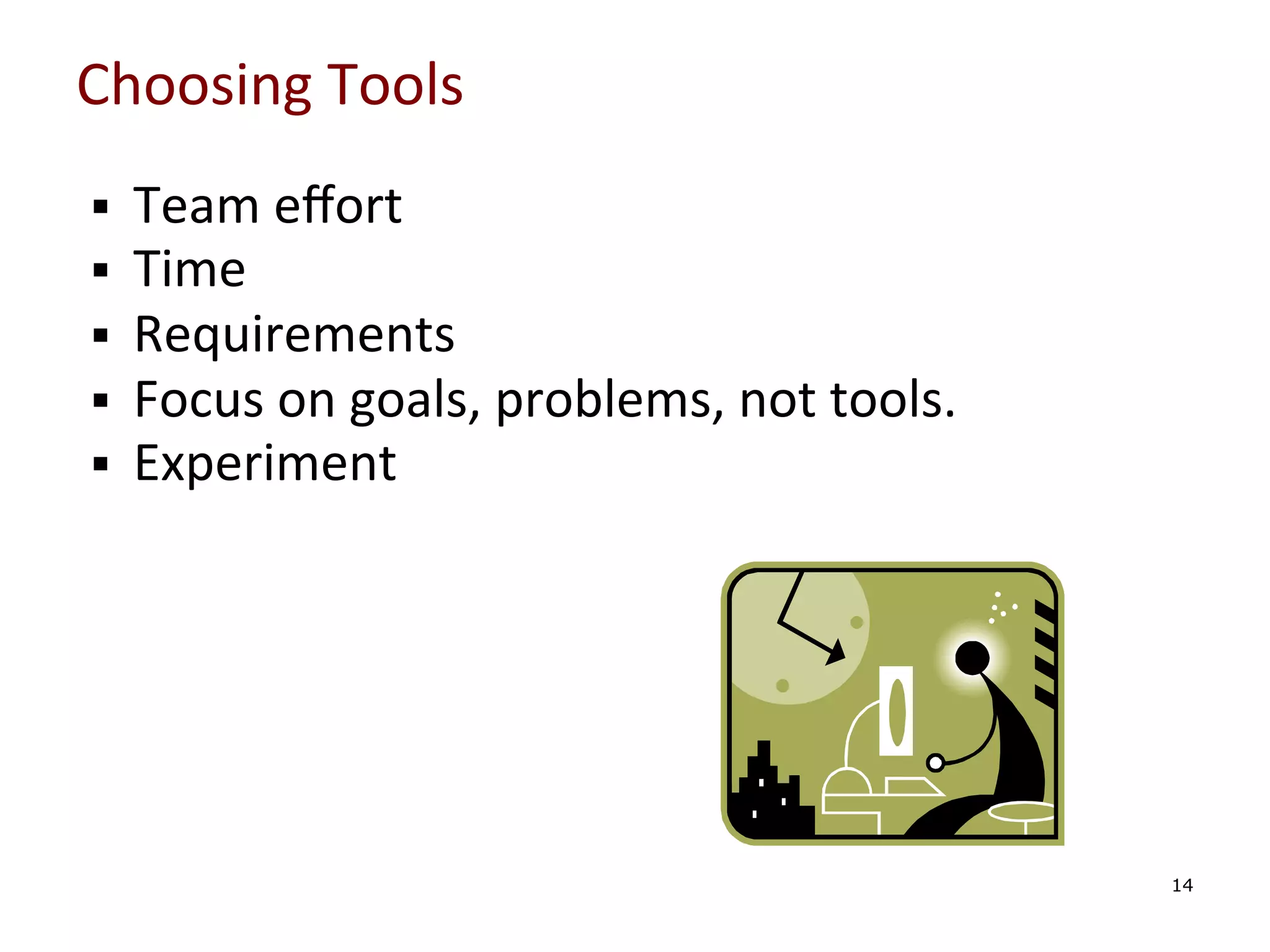 Choosing	
  Tools	
  
§ 
§ 
§ 
§ 
§ 

	
  
	
  
	
  
	
  

Team	
  eﬀort	
  
Time	
  
Requirements	
  
Focus	
  on	
  goals,	
  problems,	
  not	
  tools.	
  
Experiment	
  

	
  
14

 