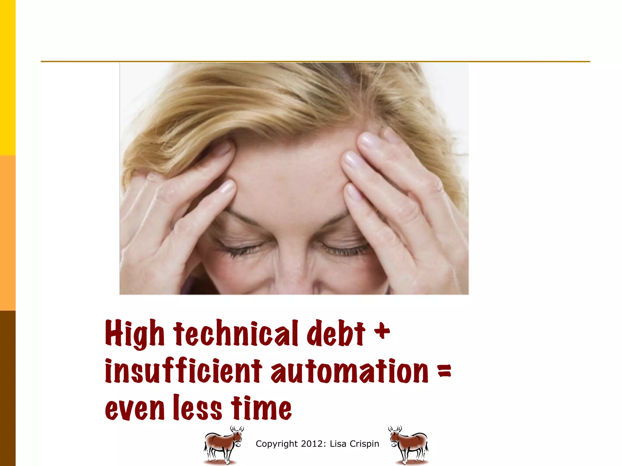 High technical debt +
insufficient automation =
even less time
          Copyright 2012: Lisa Crispin
 