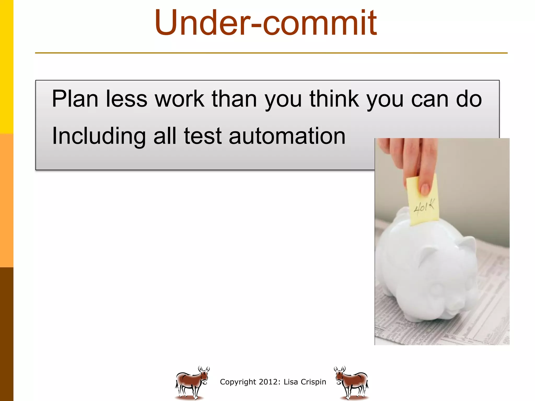 Under-commit

Plan less work than you think you can do
Including all test automation




                Copyright 2012: Lisa Crispin
 
