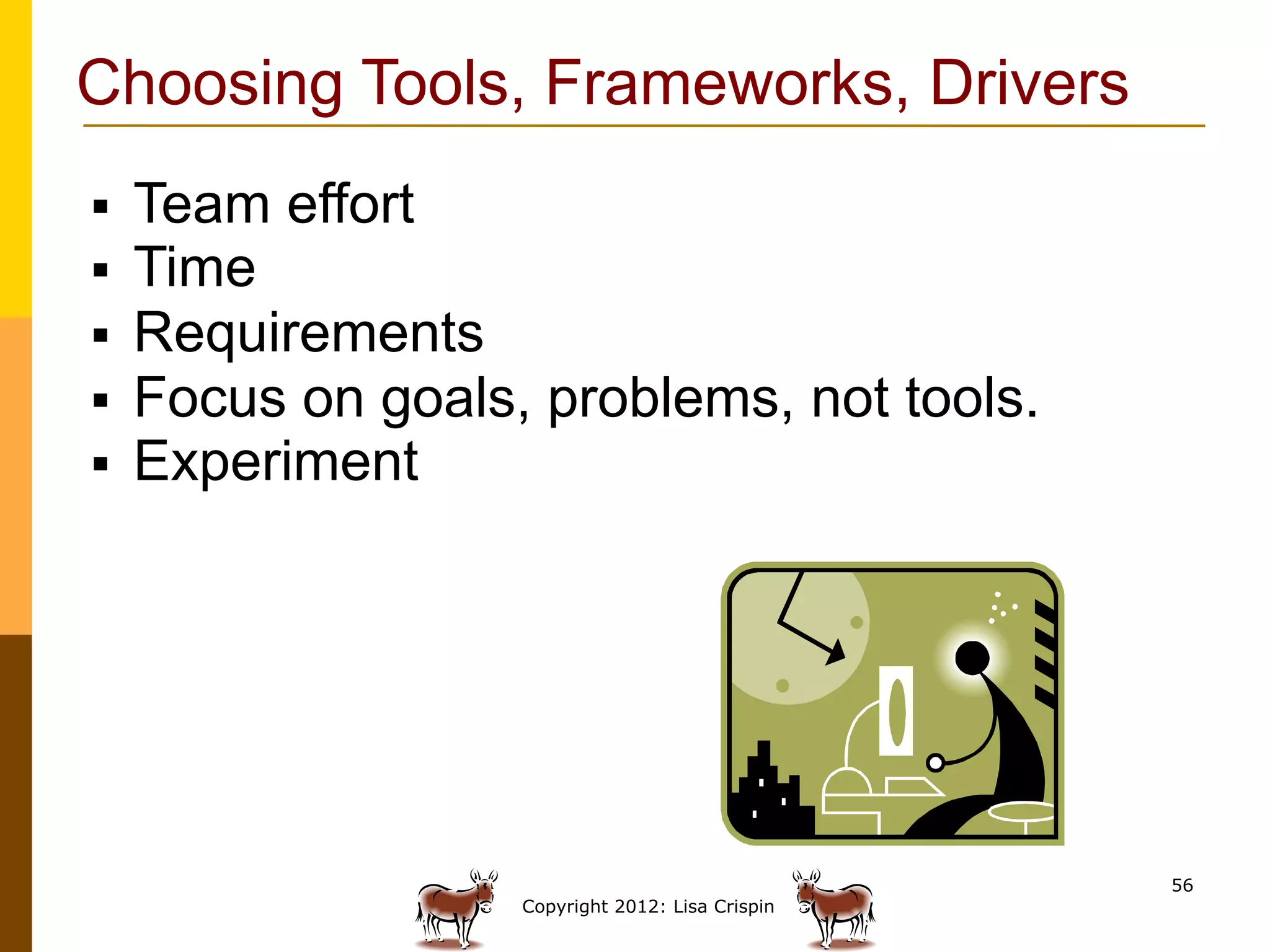 Choosing Tools, Frameworks, Drivers
§    Team effort
§    Time
§    Requirements
§    Focus on goals, problems, not tools.
§    Experiment




                                                    56
                     Copyright 2012: Lisa Crispin
 