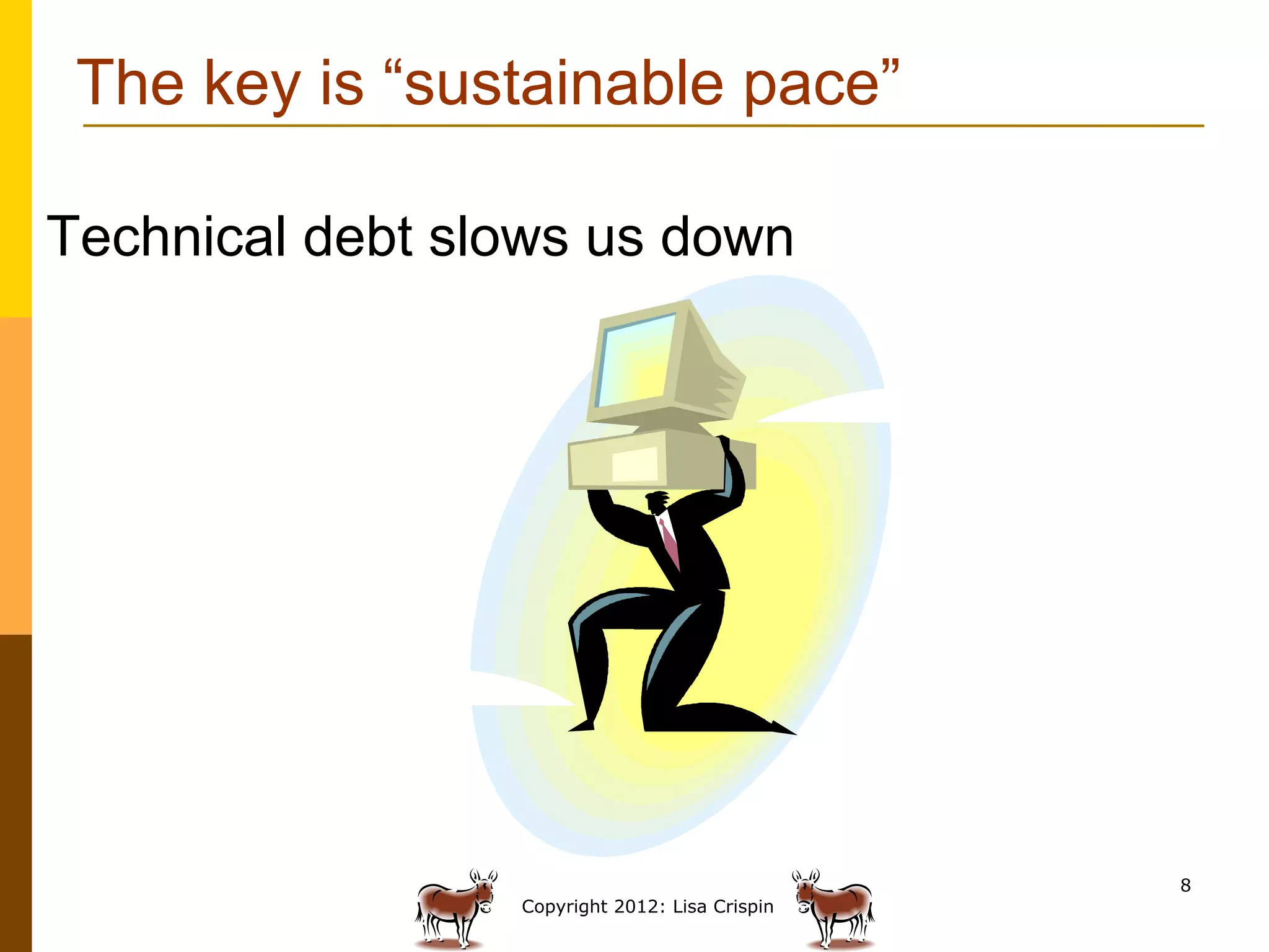 The key is “sustainable pace”

Technical debt slows us down




                                                8
                 Copyright 2012: Lisa Crispin
 