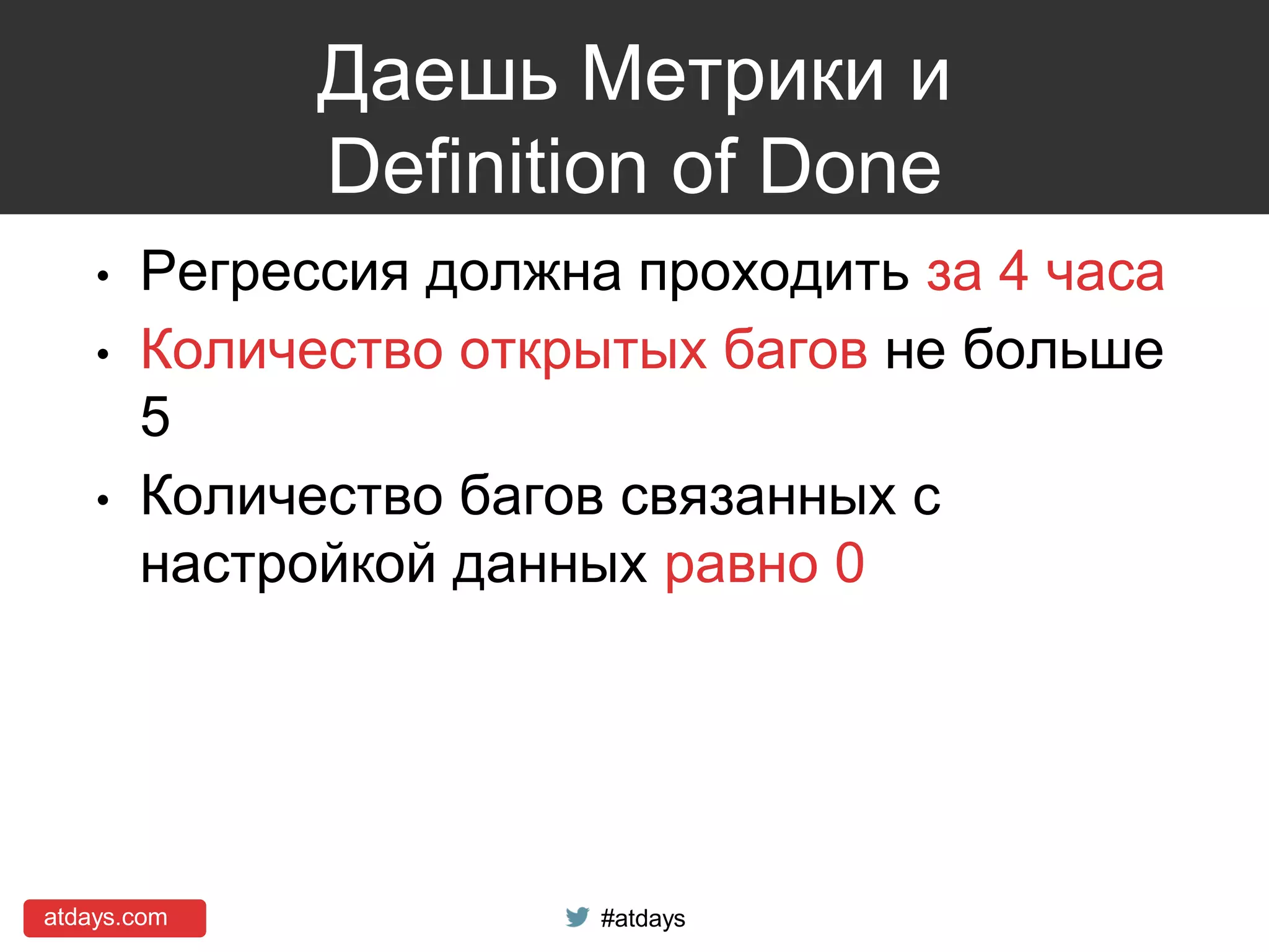 atdays.com #atdays
Даешь Метрики и
Definition of Done
• Регрессия должна проходить за 4 часа
• Количество открытых багов не больше
5
• Количество багов связанных с
настройкой данных равно 0
 