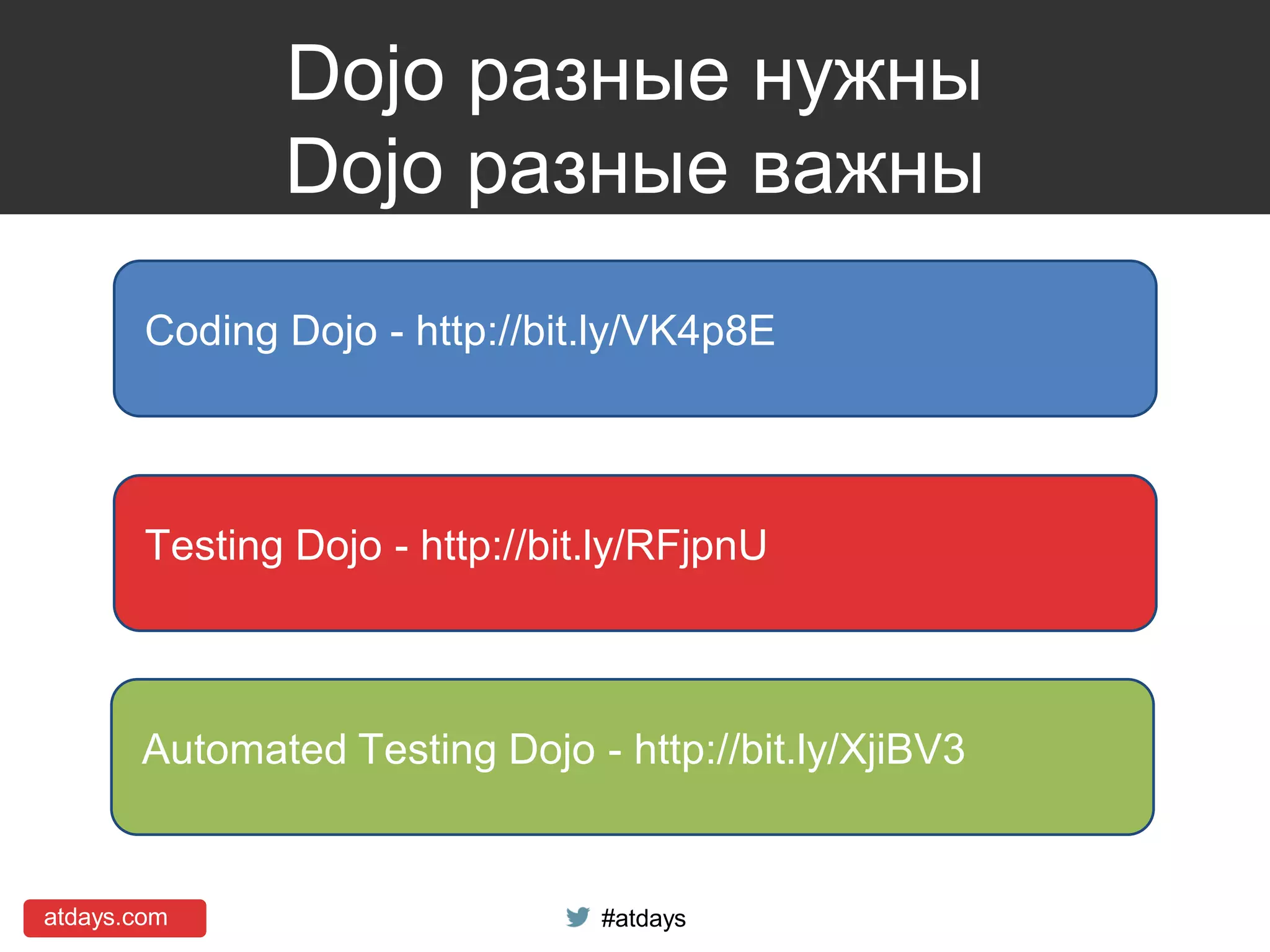 atdays.com #atdays
Dojo разные нужны
Dojo разные важны
Coding Dojo - http://bit.ly/VK4p8E
Testing Dojo - http://bit.ly/RFjpnU
Automated Testing Dojo - http://bit.ly/XjiBV3
 