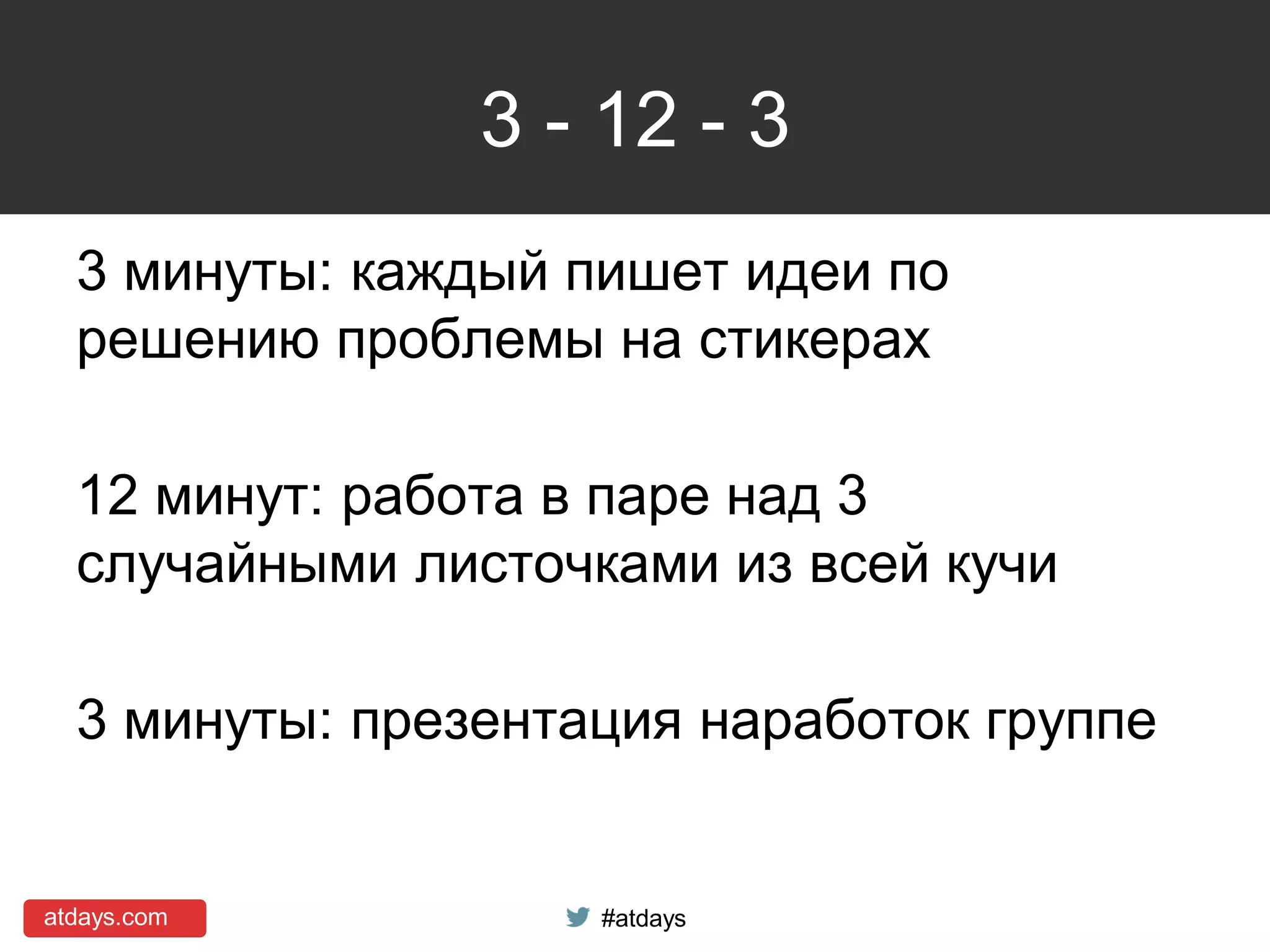 atdays.com #atdays
3 - 12 - 3
3 минуты: каждый пишет идеи по
решению проблемы на стикерах
12 минут: работа в паре над 3
случайными листочками из всей кучи
3 минуты: презентация наработок группе
 