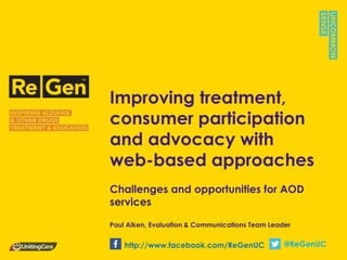 Improving treatment,
consumer participation
and advocacy with
web-based approaches
Challenges and opportunities for AOD
services
Paul Aiken, Evaluation & Communications Team Leader
@ReGenUChttp://www.facebook.com/ReGenUC
 