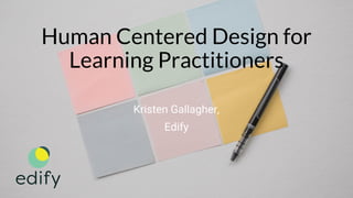 Human Centered Design for
Learning Practitioners
Kristen Gallagher,
Edify
 