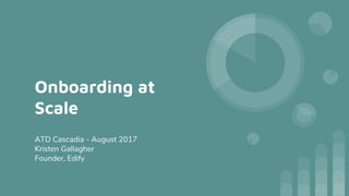 Onboarding at
Scale
ATD Cascadia - August 2017
Kristen Gallagher
Founder, Edify
 