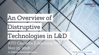 An Overview of
Distruptive
Technologies in L&D
Dr. Stella Lee, Paradox Learning Inc. Photo by Coline Beulin on Unsplash
ATD Cascadia E-learning SIG,
Nov 13, 2018
 