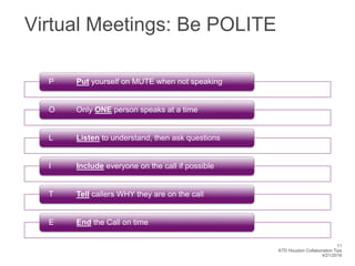 11
ATD Houston Collaboration Tips
4/21/2016
Virtual Meetings: Be POLITE
P Put yourself on MUTE when not speaking
O Only ON...