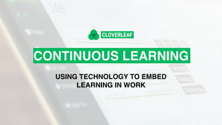 CONTINUOUS LEARNING
USING TECHNOLOGY TO EMBED
LEARNING IN WORK
 