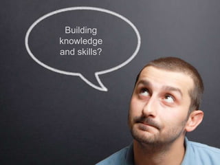 Building
knowledge
and skills?
 