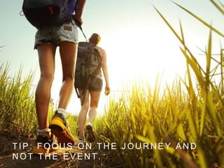 T I P : F O C U S O N T H E J O U R N E Y A N D
N O T T H E E V E N T .
 
