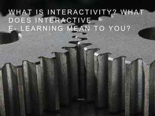 W H A T I S I N T E R A C T I V I T Y ? W H A T
D O E S I N T E R A C T I V E
E - L E A R N I N G M E A N T O Y O U ?
 