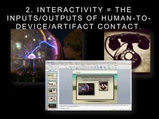 2 . I N T E R A C T I V I T Y = T H E
I N P U T S / O U T P U T S O F H U M A N - T O -
D E V I C E / A R T I F A C T C O N T A C T .
 