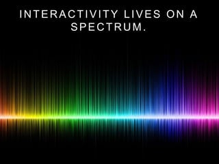 INTERACTIVITY LIVES ON A
SPECTRUM.
 
