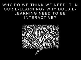 W H Y D O W E T H I N K W E N E E D I T I N
O U R E - L E A R N I N G ? W H Y D O E S E -
L E A R N I N G N E E D T O B E
I N T E R A C T I V E ?
 