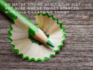 S O M A Y B E Y O U ’ R E N E W T O T H E B I Z ?
N O T S U R E W H E R E T O G E T S T A R T E D
W I T H T H I S E - L E A R N I N G T H I N G ?
 