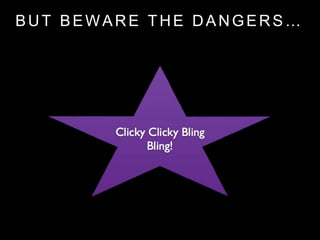 BUT BEWARE THE DANGERS…
 