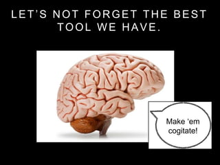 LET’S NOT FORGET THE BEST
TOOL WE HAVE.
Make ‘em
cogitate!
 