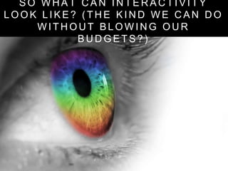 S O W H A T C A N I N T E R A C T I V I T Y
L O O K L I K E ? ( T H E K I N D W E C A N D O
W I T H O U T B L O W I N G O U R
B U D G E T S ? )
 