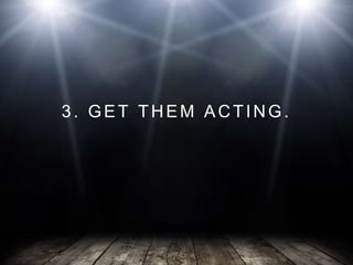 3. GET THEM ACTING.
 