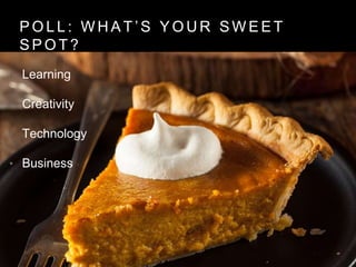 P O L L : W H A T ’ S Y O U R S W E E T
S P O T ?
• Learning
• Creativity
• Technology
• Business
 