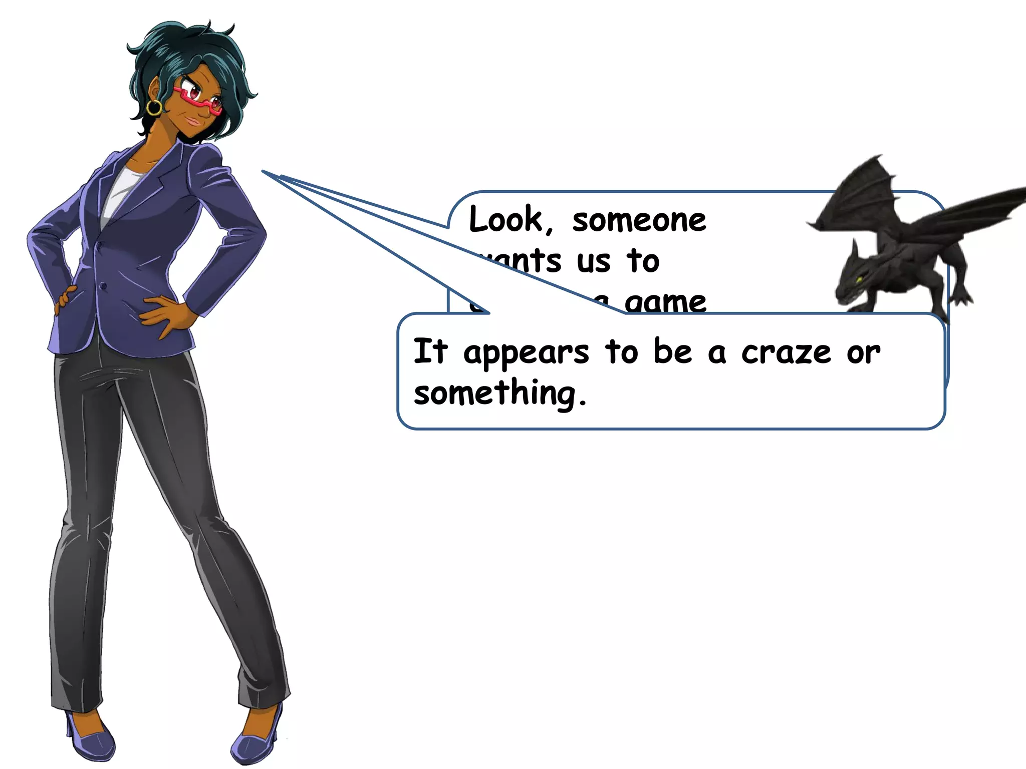 Look, someone
wants us to
create a game
about capturing dragons.It appears to be a craze or
something.
 