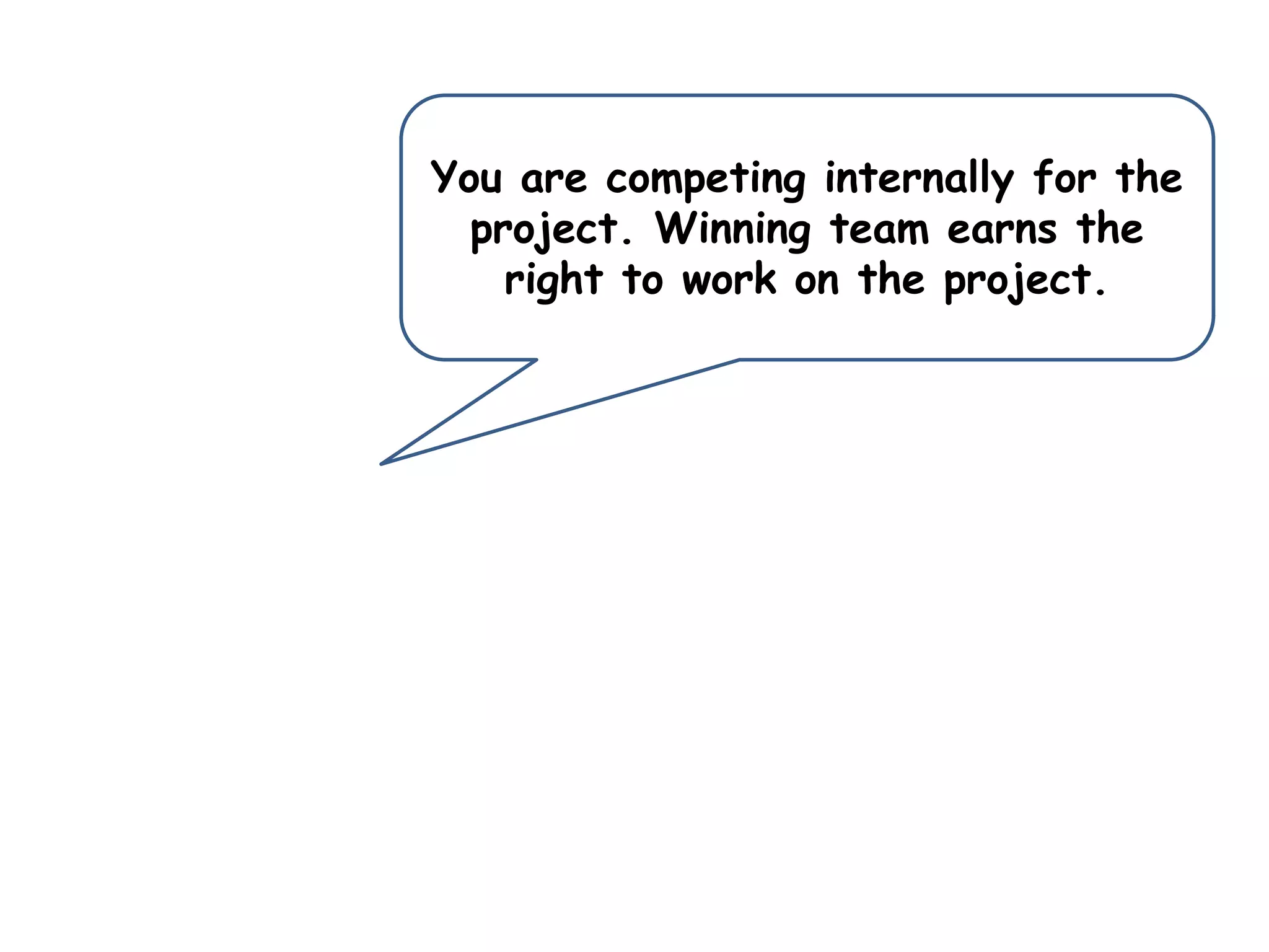 You are competing internally for the
project. Winning team earns the
right to work on the project.
 