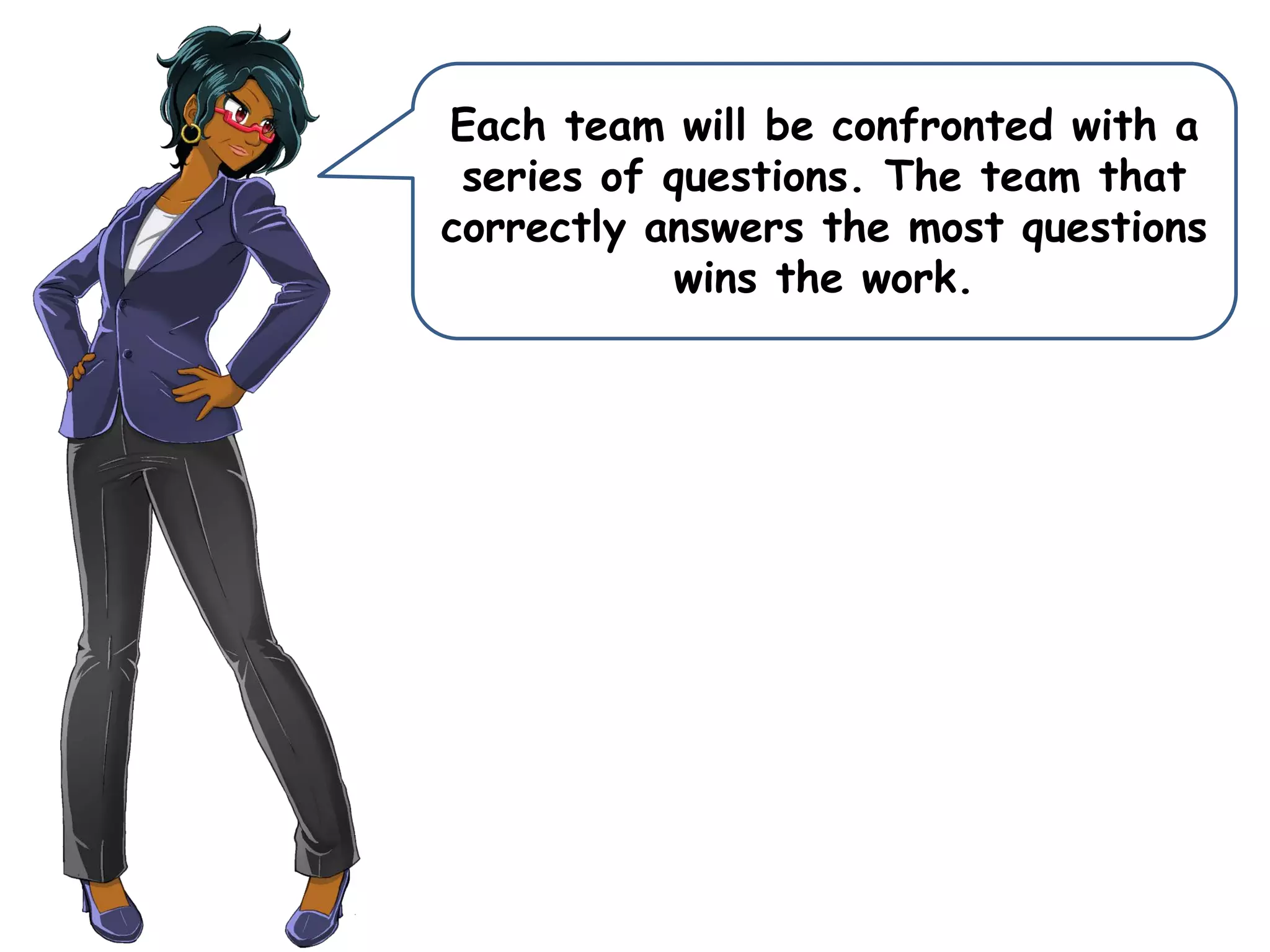 Each team will be confronted with a
series of questions. The team that
correctly answers the most questions
wins the work.
 