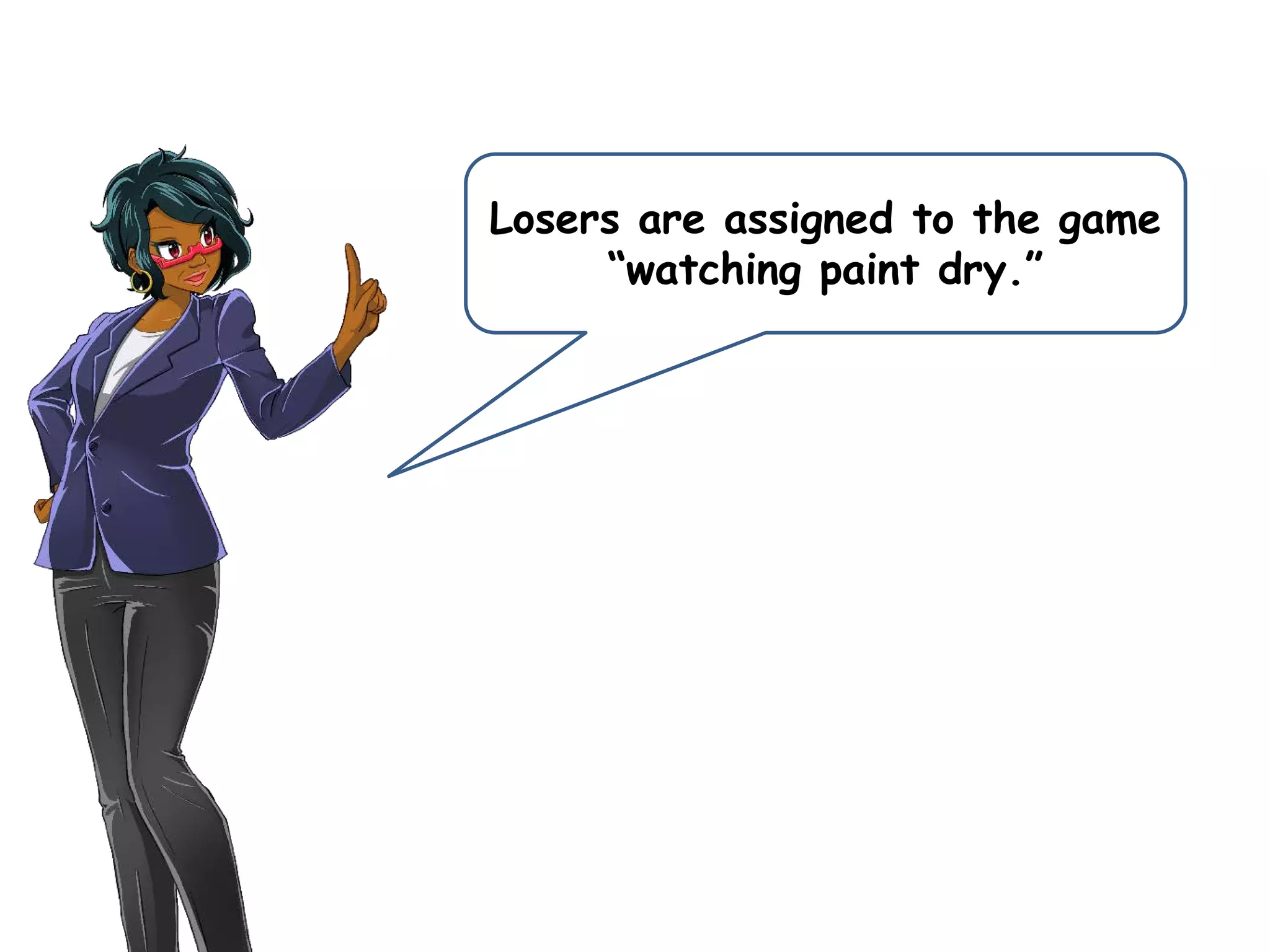 Losers are assigned to the game
“watching paint dry.”
 