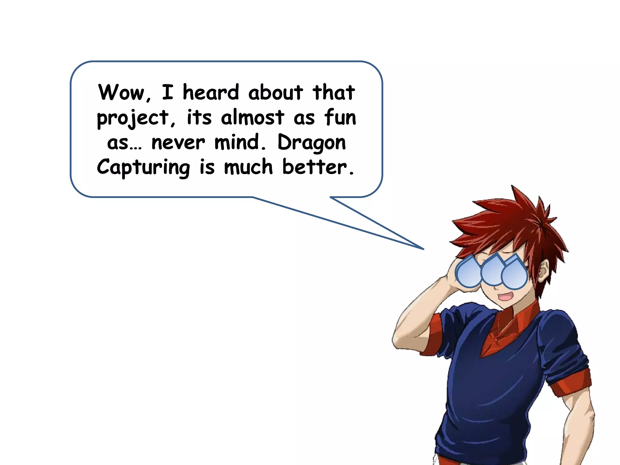 Wow, I heard about that
project, its almost as fun
as… never mind. Dragon
Capturing is much better.
 