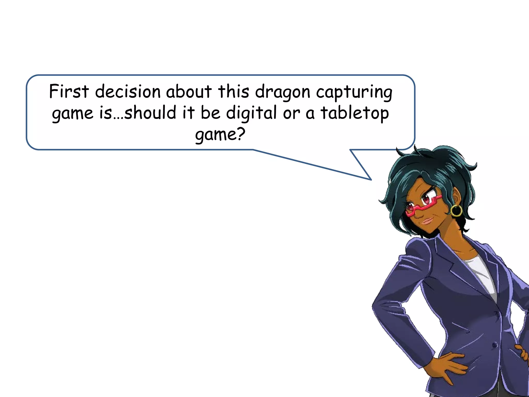 First decision about this dragon capturing
game is…should it be digital or a tabletop
game?
 