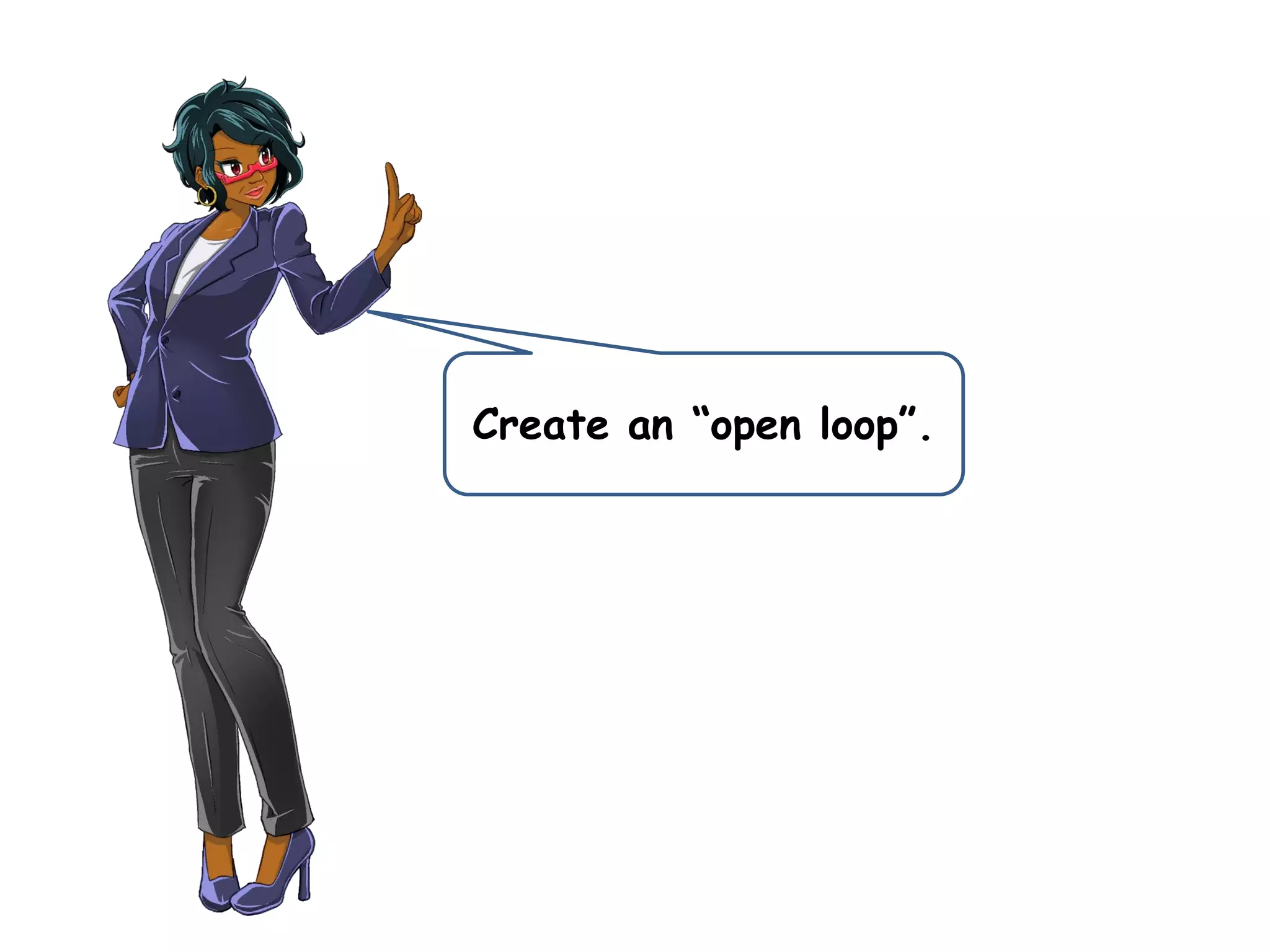 Create an “open loop”.
 