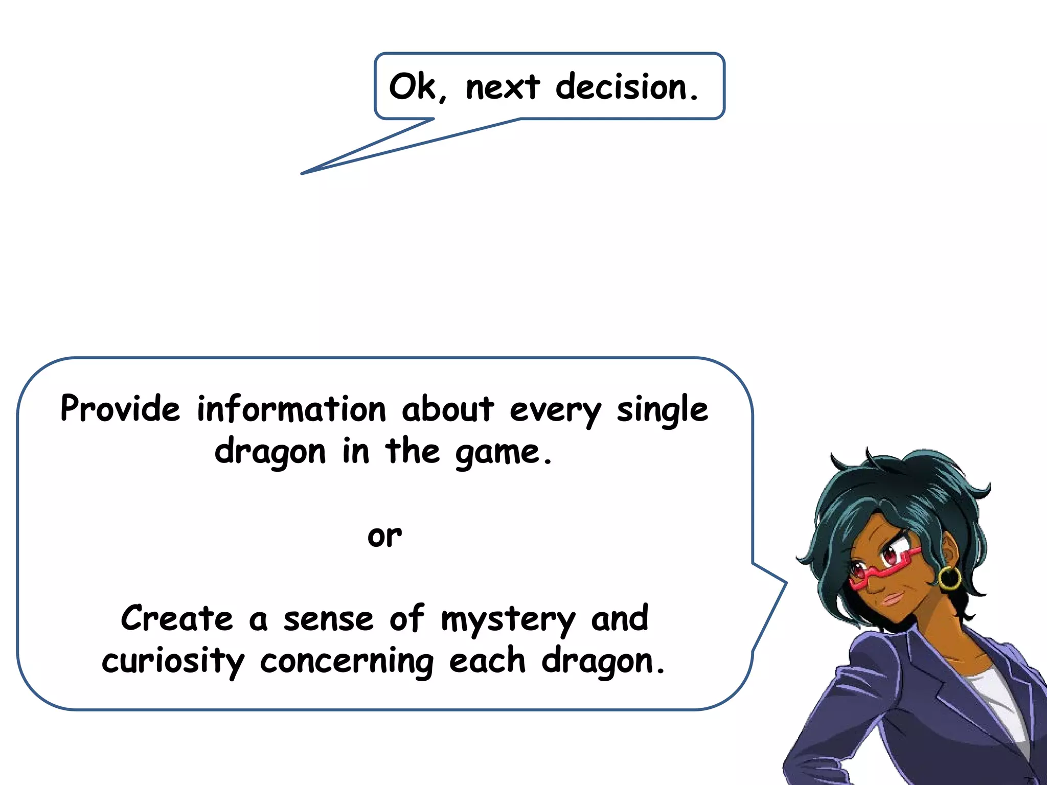 Ok, next decision.
Provide information about every single
dragon in the game.
or
Create a sense of mystery and
curiosity concerning each dragon.
 