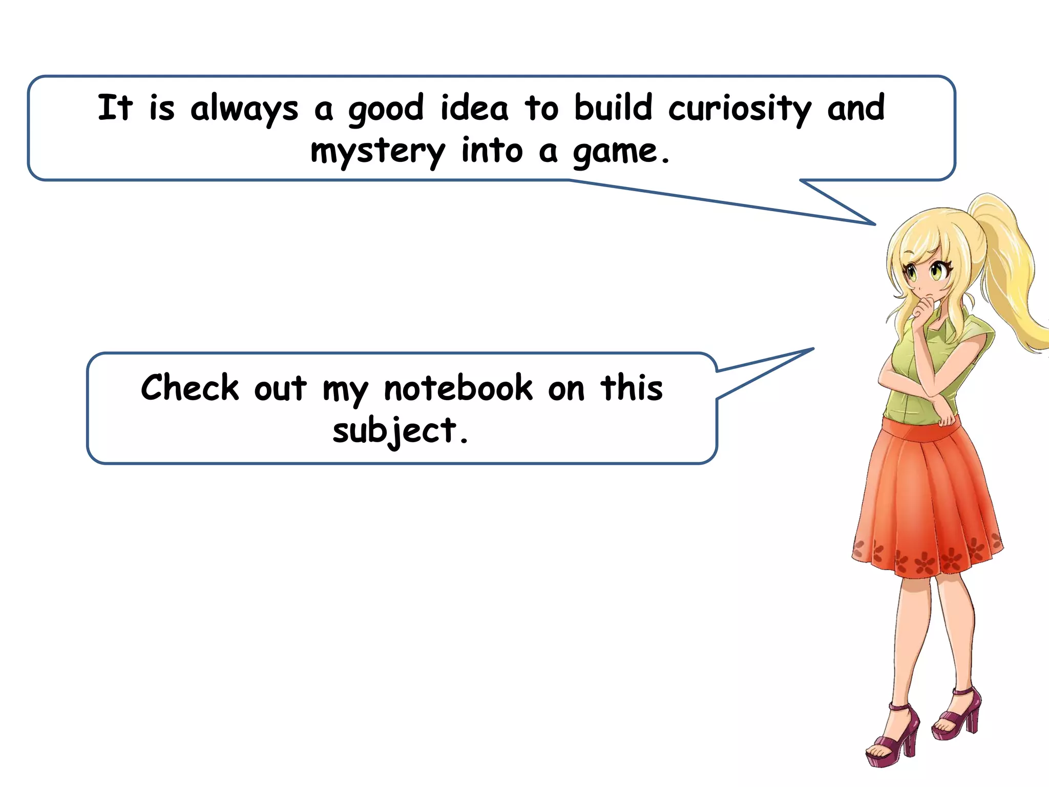It is always a good idea to build curiosity and
mystery into a game.
Check out my notebook on this
subject.
 