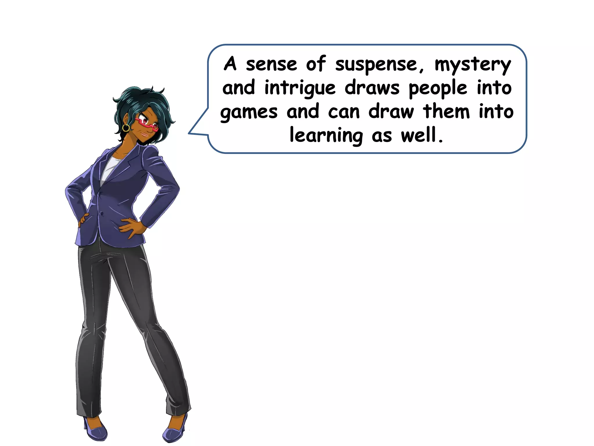 A sense of suspense, mystery
and intrigue draws people into
games and can draw them into
learning as well.
 