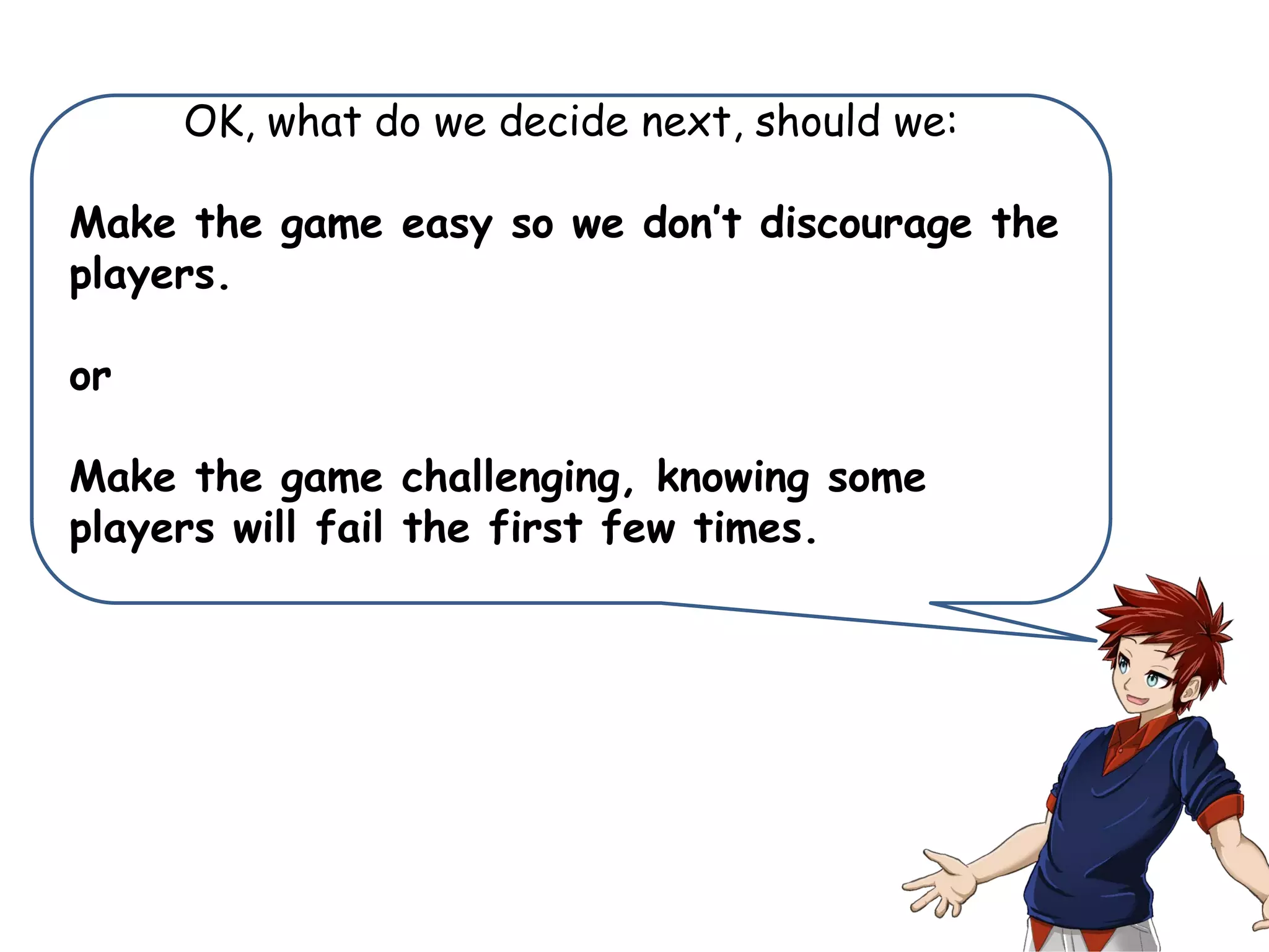OK, what do we decide next, should we:
Make the game easy so we don’t discourage the
players.
or
Make the game challenging, knowing some
players will fail the first few times.
 