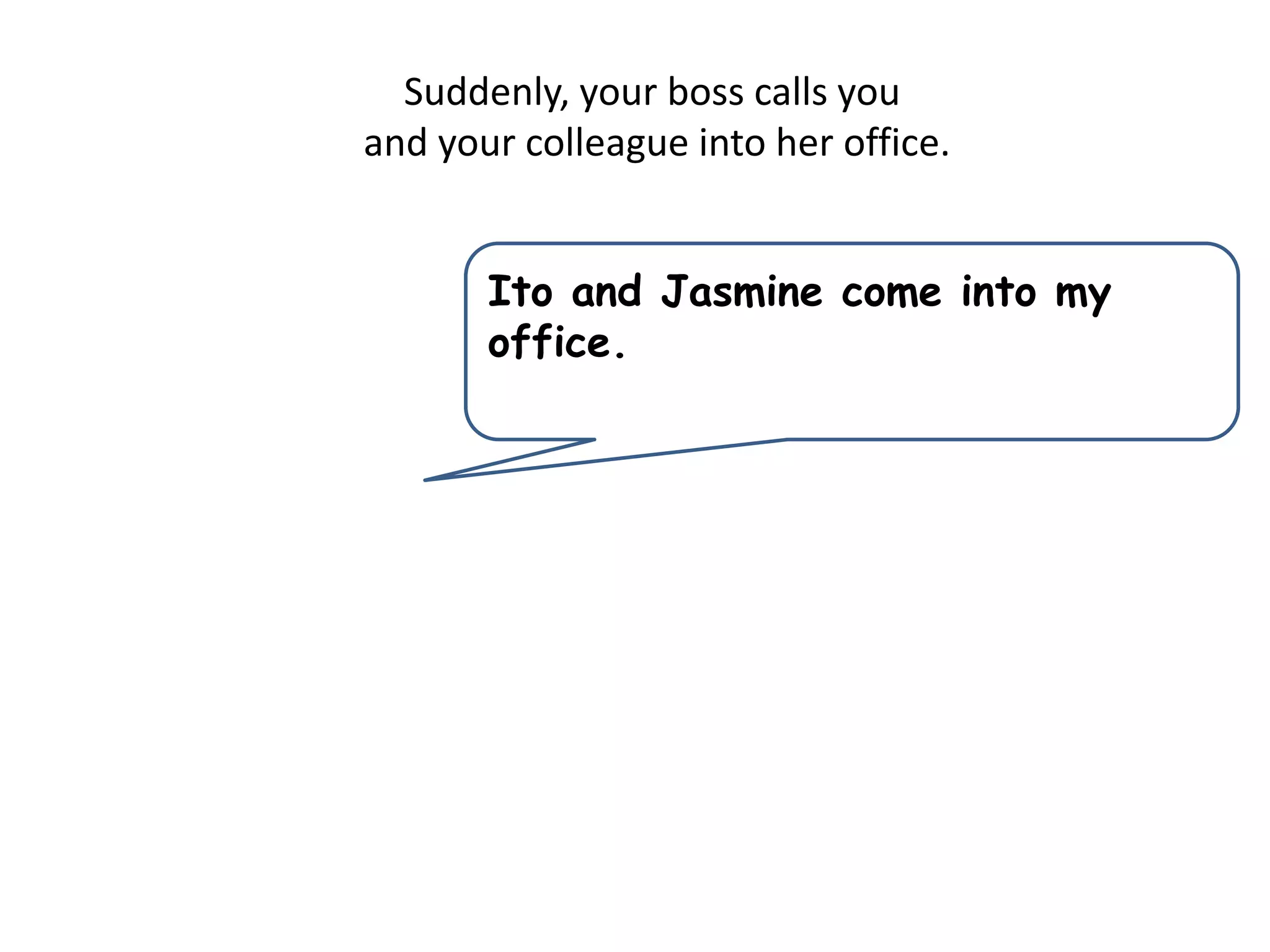 Suddenly, your boss calls you
and your colleague into her office.
Ito and Jasmine come into my
office.
 