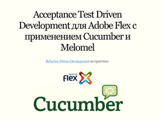 Acceptance Test Driven
Development для Adobe Flex с
 применением Cucumber и
         Melomel
      Behavior-Driven Development на практике.
 