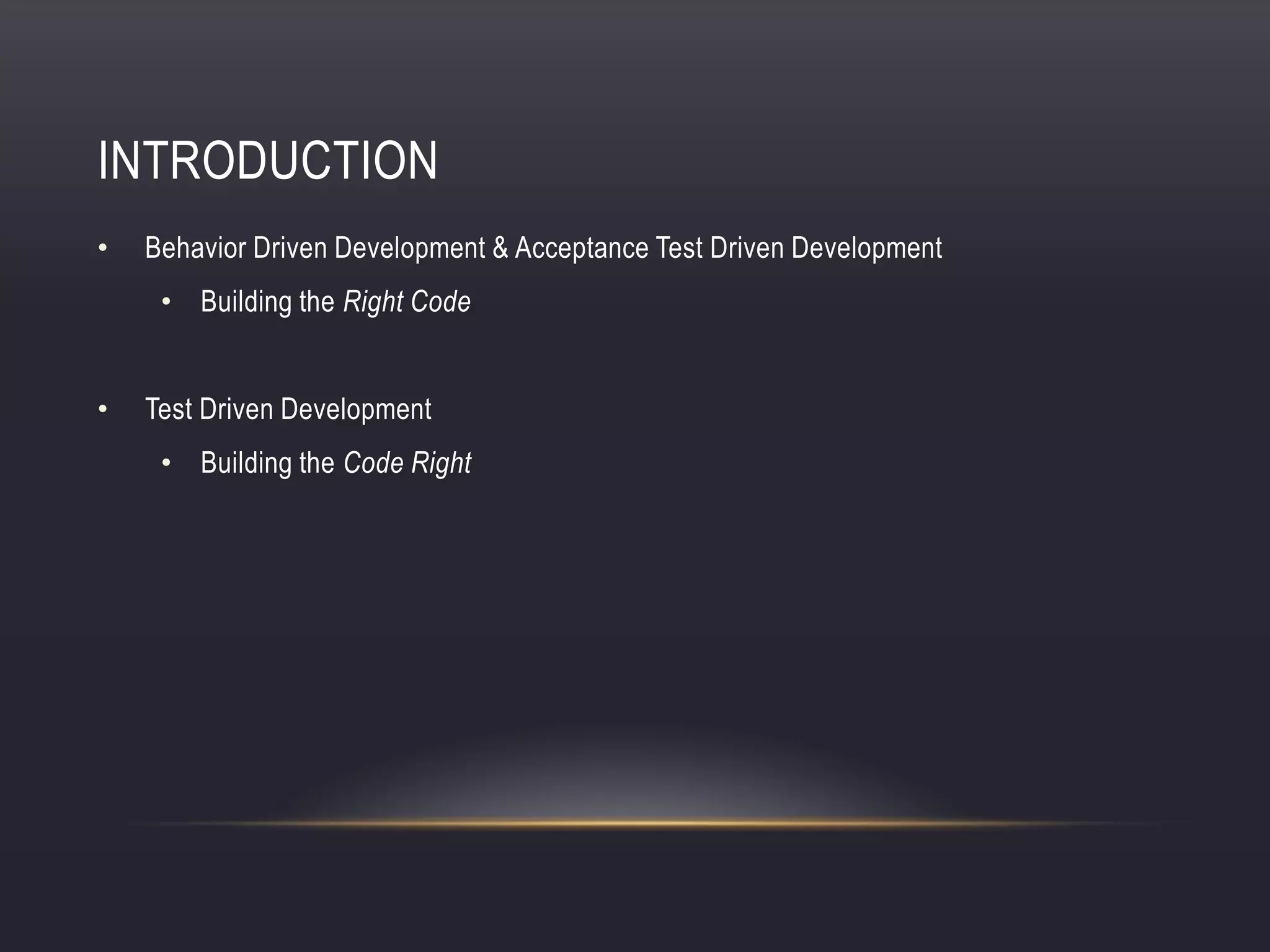 INTRODUCTION
• Behavior Driven Development & Acceptance Test Driven Development
• Building the Right Code
• Test Driven Development
• Building the Code Right
 