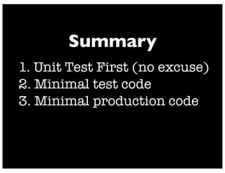 1. Unit Test First (no excuse)
2. Minimal test code
3. Minimal production code
Summary
 