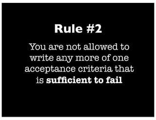 You are not allowed to
write any more of one
acceptance criteria that
is sufﬁcient to fail
Rule #2
 
