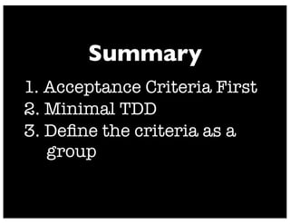 1. Acceptance Criteria First
2. Minimal TDD
3. Deﬁne the criteria as a
group
Summary
 
