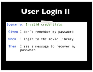 Scenario: Invalid credentials
Given I don’t remember my password
When I login to the movie library
Then I see a message to recover my
password
User Login II
 