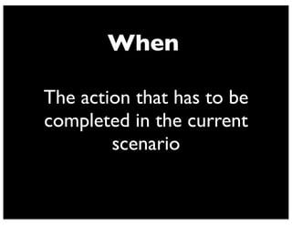 When
The action that has to be
completed in the current
scenario
 